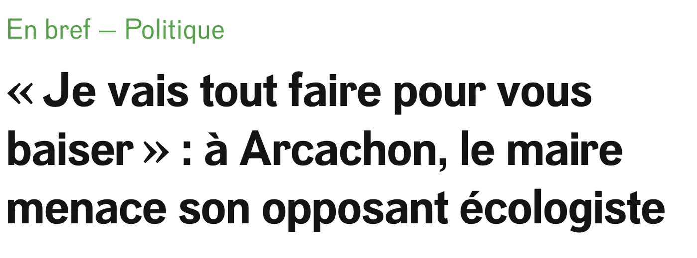 Titre d'article de presse, rubrique « En bref, Politique » : « Je vais tout faire pour vous baiser » : à Arcachon, le maire menace son opposant écologiste.